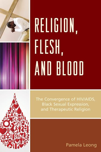 Religion, Flesh, and Blood: The Convergence of HIV/AIDS, Black Sexual Expression, and Therapeutic Religion by Leong, Pamela