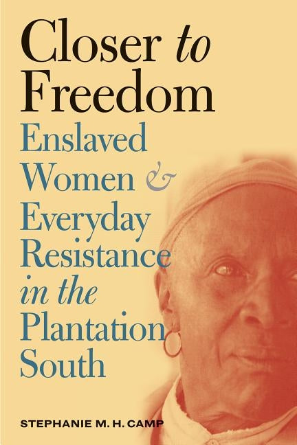 Closer to Freedom: Enslaved Women and Everyday Resistance in the Plantation South by Camp, Stephanie M. H.