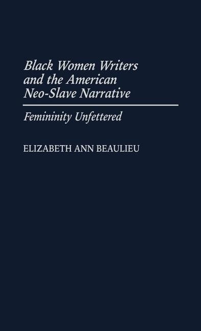 Black Women Writers and the American Neo-Slave Narrative: Femininity Unfettered by Beaulieu, Elizabeth Ann