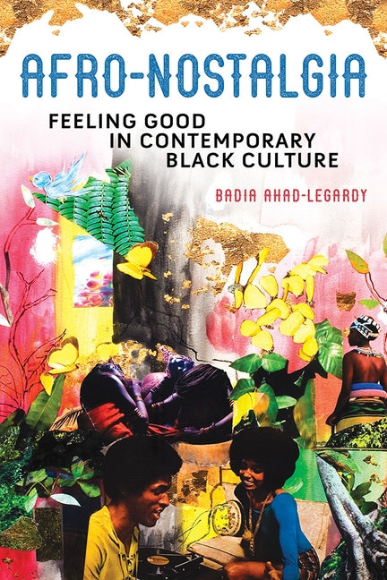 Afro-Nostalgia: Feeling Good in Contemporary Black Culture by Ahad-Legardy, Badia