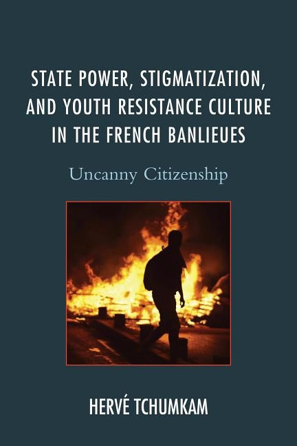 State Power, Stigmatization, and Youth Resistance Culture in the French Banlieues: Uncanny Citizenship by Tchumkam, Hervé