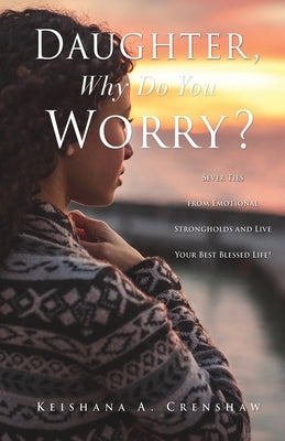 Daughter, Why Do You Worry?: Sever Ties from Emotional Strongholds and Live Your Best Blessed Life! by Crenshaw, Keishana A.