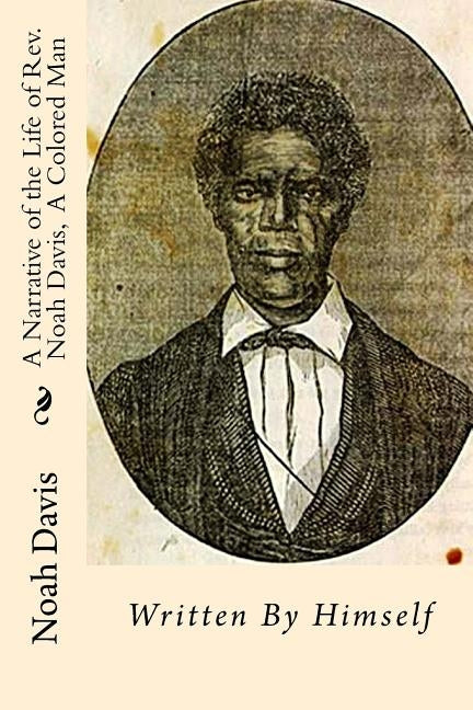 A Narrative of the Life of Rev. Noah Davis, A Colored Man: Written By Himself by Davis, Noah