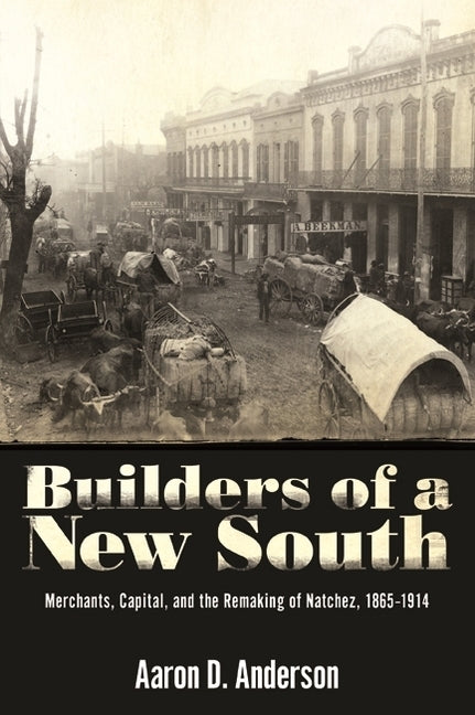 Builders of a New South: Merchants, Capital, and the Remaking of Natchez, 1865-1914 by Anderson, Aaron D.