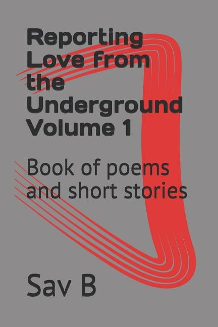 Reporting Love from the Underground Volume 1: Book of poems and short stories by B, Sav