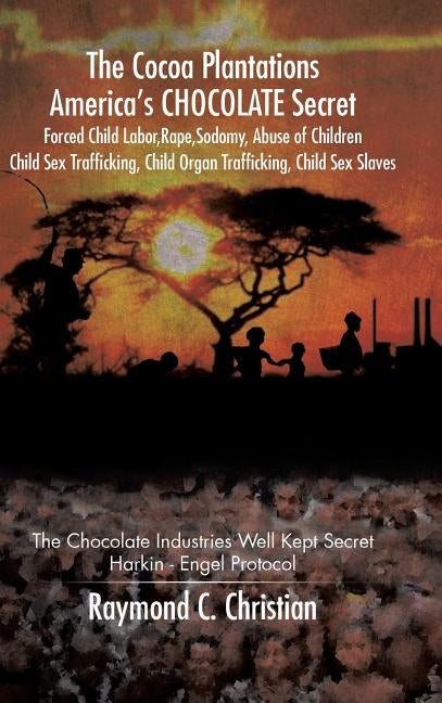 The Cocoa Plantations America's Chocolate Secret Forced Child Labor, Rape, Sodomy, Abuse of Children, Child Sex Trafficking, Child Organ Trafficking, by Christian, Raymond C.