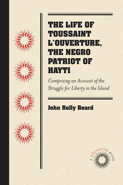 The Life of Toussaint l'Ouverture, the Negro Patriot of Hayti: Comprising an Account of the Struggle for Liberty in the Island, and a Sketch of Its Hi by Beard, John Relly