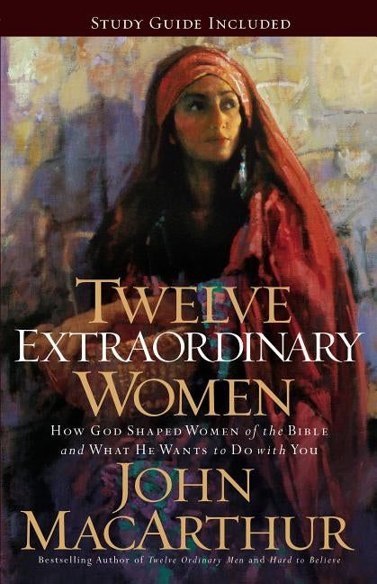 Twelve Extraordinary Women: How God Shaped Women of the Bible, and What He Wants to Do with You by MacArthur, John F.