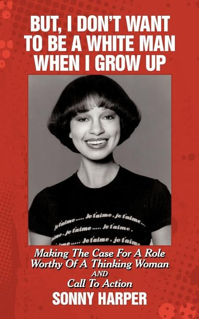 But, I Don't Want to Be a White Man When I Grow Up: Making the Case for a Role Worthy of a Thinking Woman and Call to Action by Harper, Sonny
