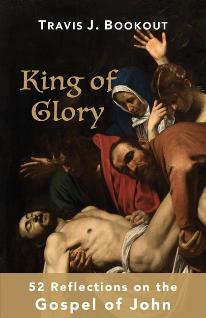 King of Glory: 52 Reflections on the Gospel of John by Bookout, Travis J.