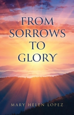 From Sorrows to Glory by Lopez, Mary Helen
