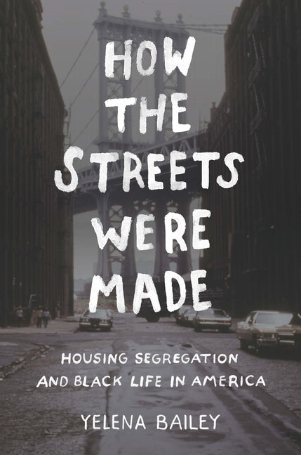 How the Streets Were Made: Housing Segregation and Black Life in America by Bailey, Yelena