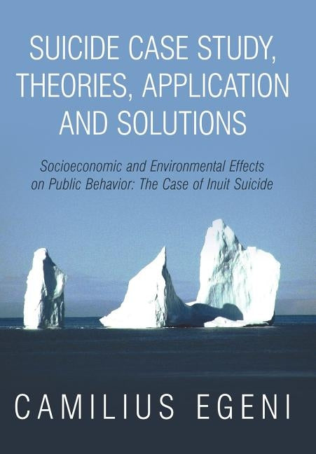 Suicide Case Study, Theories, Application and Solutions: Socioeconomic and Environmental Effects on Public Behavior: The Case of Inuit Suicide by Egeni Ph. D., Camilius Chike