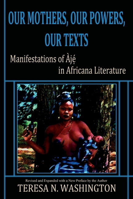 Our Mothers, Our Powers, Our Texts: Manifestations of Aje in Africana Literature by Washington, Teresa N.