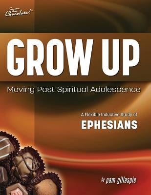 Sweeter Than Chocolate(r) Grow Up: Moving Past Spiritual Adolescence - A Flexible Inductive Study of Ephesians by Gillaspie, Pam