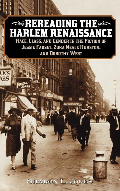Rereading the Harlem Renaissance: Race, Class, and Gender in the Fiction of Jessie Fauset, Zora Neale Hurston, and Dorothy West by Jones, Sharon L.