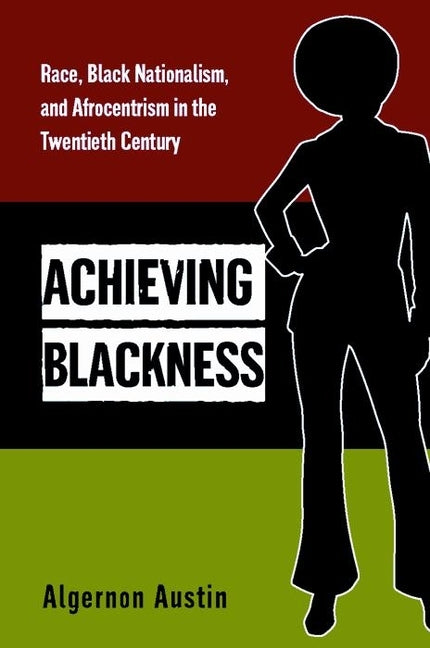 Achieving Blackness: Race, Black Nationalism, and Afrocentrism in the Twentieth Century by Austin, Algernon