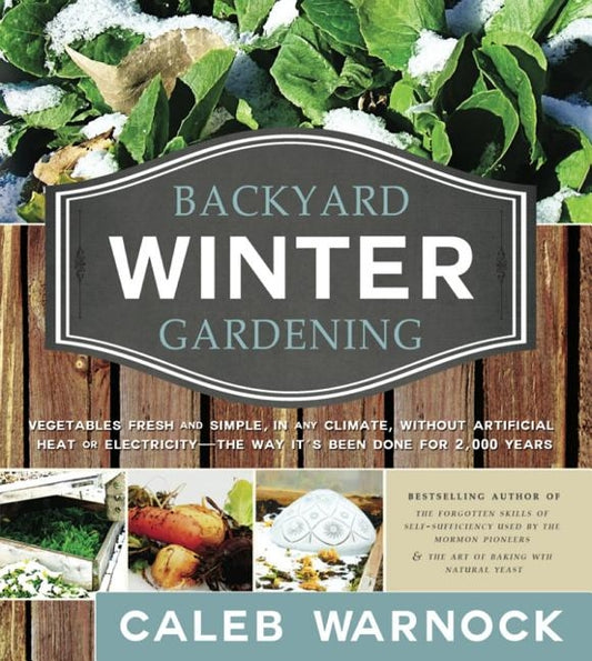 Backyard Winter Gardening: Vegetables Fresh and Simple, in Any Climate, Without Artificial Heat or Electricity - The Way It's Been Done for 2,000 by Warnock, Caleb