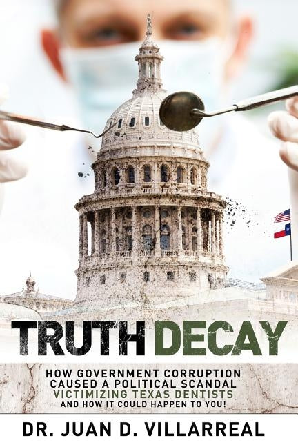 Truth Decay: How Government Corruption Caused a Political Scandal Victimizing Texas Dentists and How It Could Happen to You! by Villarreal, Juan D.