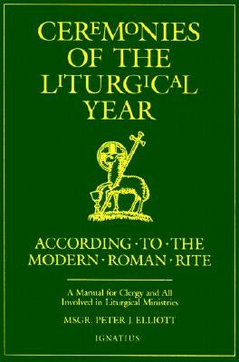 Ceremonies of the Liturgical Year: A Manual for Clergy and All Involved in Liturgical Ministries by Elliott, Peter J.