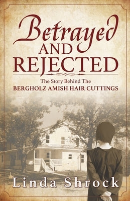 Betrayed and Rejected: The Story Behind The Bergholz Amish Hair Cuttings by Shrock, Linda