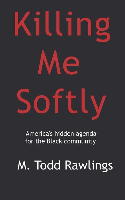 Killing Me Softly: America's hidden agenda for the Black Community by Rawlings, M. Todd