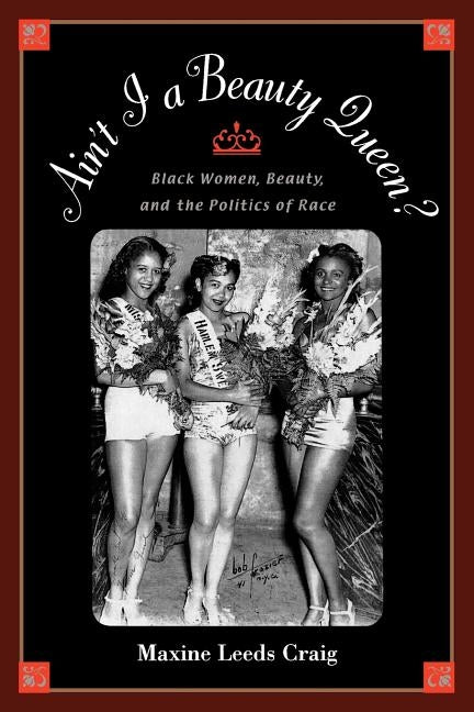Ain't I a Beauty Queen?: Black Women, Beauty, and the Politics of Race by Craig, Maxine Leeds