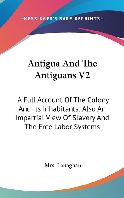 Antigua And The Antiguans V2: A Full Account Of The Colony And Its Inhabitants; Also An Impartial View Of Slavery And The Free Labor Systems by Lanaghan, Mrs