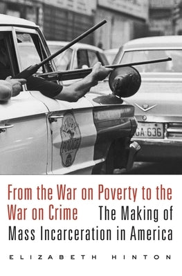 From the War on Poverty to the War on Crime: The Making of Mass Incarceration in America by Hinton, Elizabeth