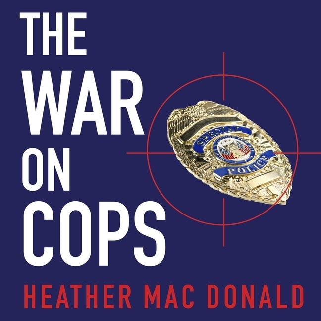 The War on Cops: How the New Attack on Law and Order Makes Everyone Less Safe by Mac Donald, Heather