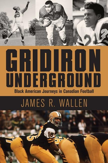 Gridiron Underground: Black American Journeys in Canadian Football by Wallen, James R.