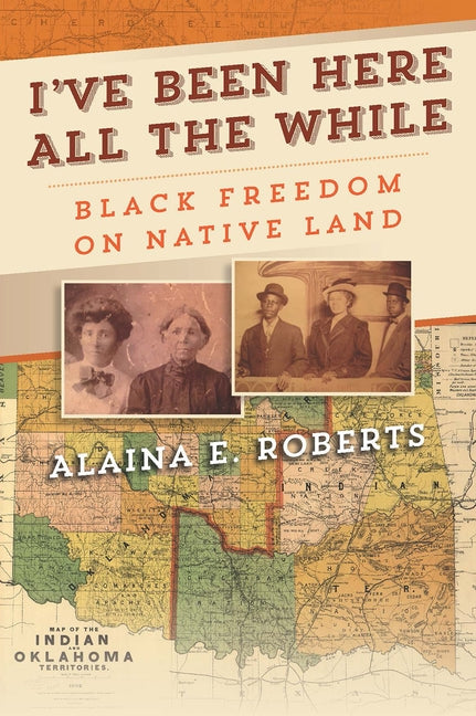 I've Been Here All the While: Black Freedom on Native Land by Roberts, Alaina E.