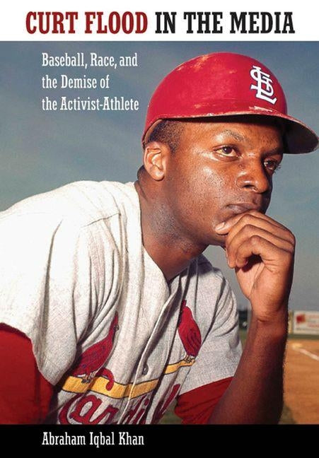 Curt Flood in the Media: Baseball, Race, and the Demise of the Activist-Athlete by Khan, Abraham Iqbal