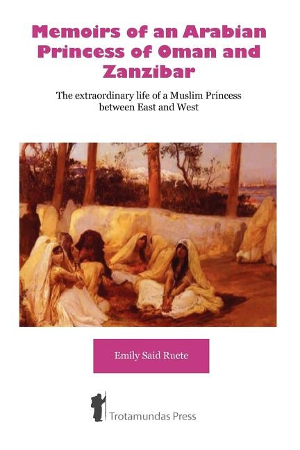 Memoirs of an Arabian Princess of Oman and Zanzibar - The Extraordinary Life of a Muslim Princess Between East and West by Ruete, Emily Said