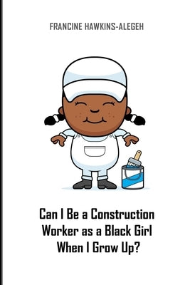 Can I Be a Construction Worker as a Black Girl When I Grow Up?: Construction Girl by Hawkins-Alegeh, Francine