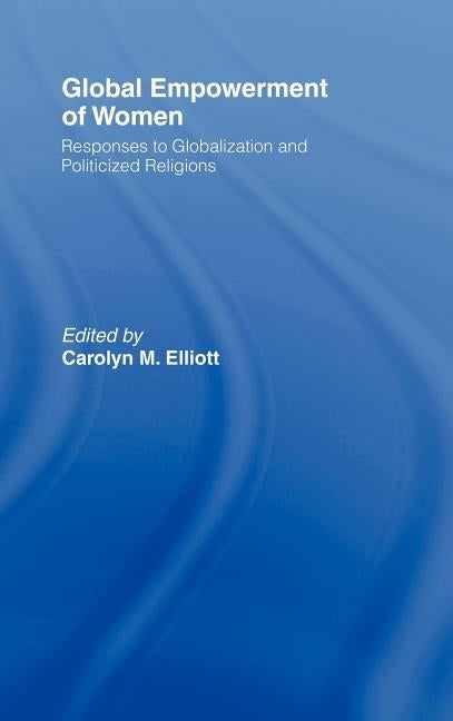 Global Empowerment of Women: Responses to Globalization and Politicized Religions by Elliott, Carolyn M.