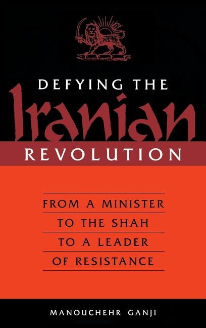 Defying the Iranian Revolution: From a Minister to the Shah to a Leader of Resistance by Ganji, Manouchehr