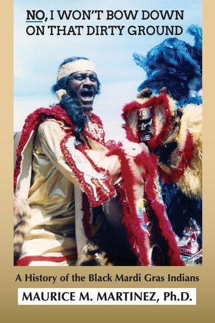 No I Won't Bow Down on That Dirty Ground: A History of the Black Mardi Gras Indians by Martinez, Maurice M.