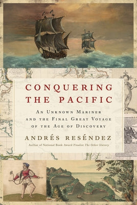 Conquering the Pacific: An Unknown Mariner and the Final Great Voyage of the Age of Discovery by Reséndez, Andrés