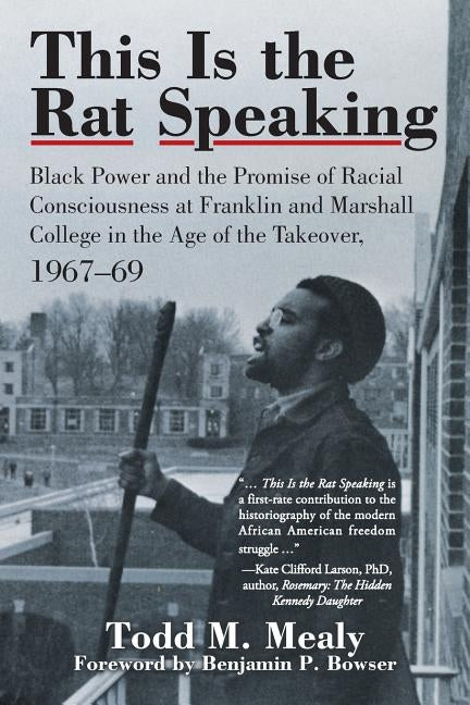 This Is the Rat Speaking: Black Power and the Promise of Racial Consciousness at Franklin and Marshall College in the Age of the Takeover, 1967- by Mealy, Todd M.
