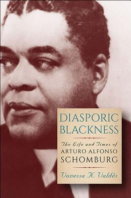 Diasporic Blackness: The Life and Times of Arturo Alfonso Schomburg by Valdés, Vanessa K.