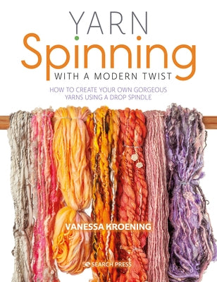 Yarn Spinning with a Modern Twist: How to Create Your Own Gorgeous Yarns Using a Drop Spindle by Kroening, Vanessa