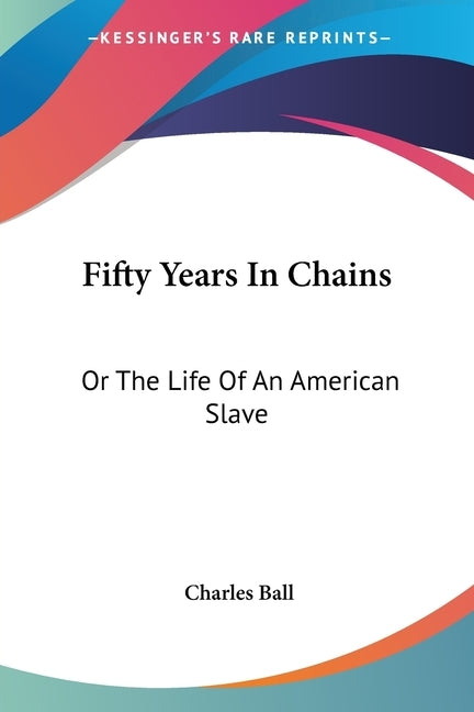 Fifty Years in Chains: Or the Life of an American Slave by Ball, Charles