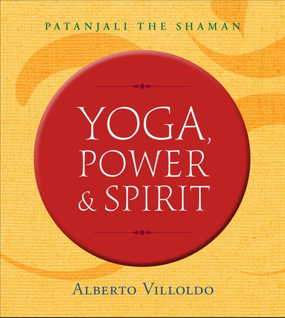 Yoga, Power & Spirit: Patanjali the Shaman by Villoldo, Alberto