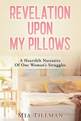 Revelation Upon My Pillows: A Heartfelt Narrative of One Woman's Struggles by Tillman, Mia