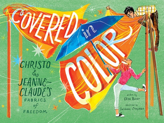 Covered in Color: Christo and Jeanne-Claude's Fabrics of Freedom by Boxer, Elisa