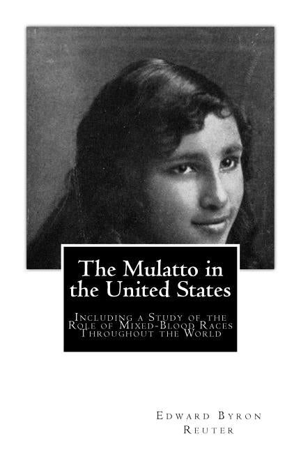 The Mulatto in the United States: Including a Study of the Role of Mixed-Blood Races Throughout the World by Reuter, Edward Byron