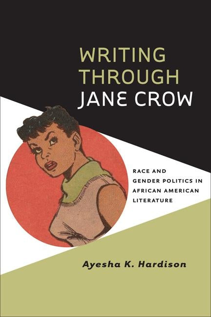 Writing Through Jane Crow: Race and Gender Politics in African American Literature by Hardison, Ayesha K.