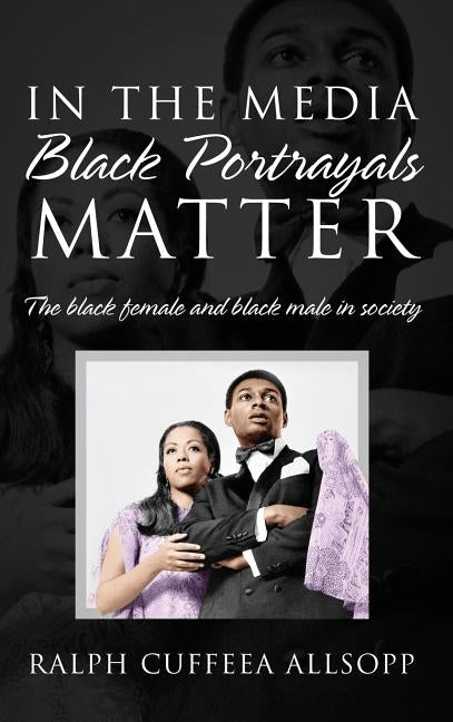 In the Media Black Portrayals Matter: The Black Female and Black Male in Society by Allsopp, Ralph Cuffeea