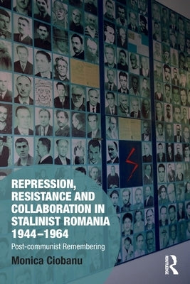 Repression, Resistance and Collaboration in Stalinist Romania 1944-1964: Post-communist Remembering by Ciobanu, Monica